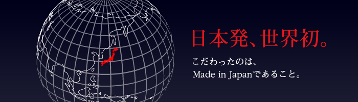 日本発、世界初。　こだわったのは、Made in Japanであること。